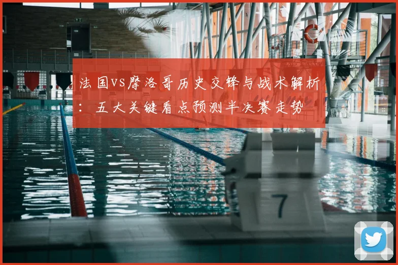 法国vs摩洛哥历史交锋与战术解析:五大关键看点预测半决赛走势