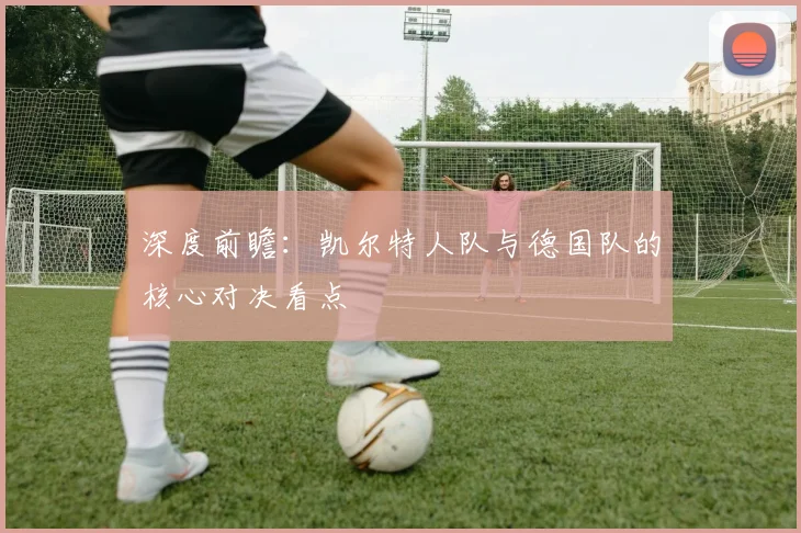 深度前瞻:凯尔特人队与德国队的核心对决看点