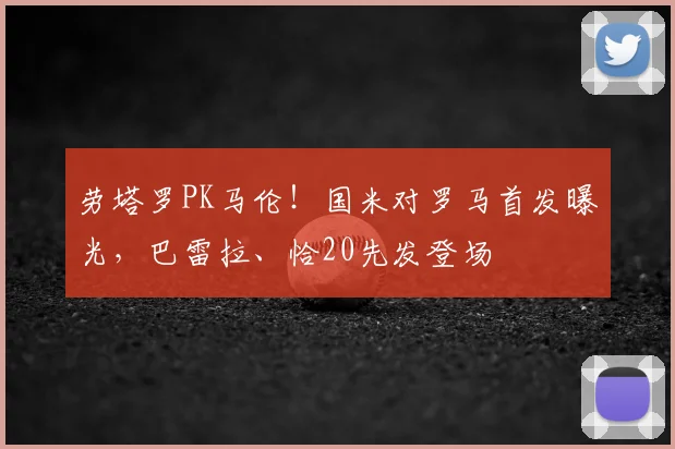 劳塔罗PK马伦!国米对罗马首发曝光,巴雷拉、恰20先发登场