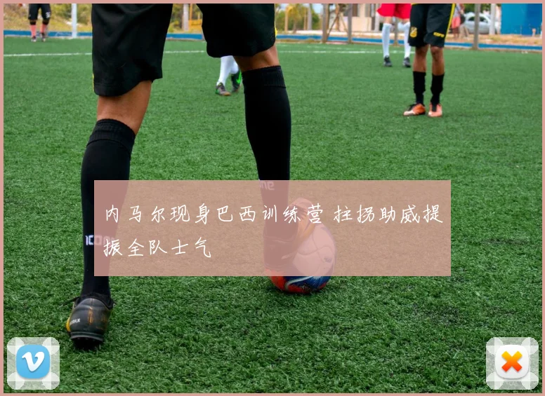 内马尔现身巴西训练营 拄拐助威提振全队士气