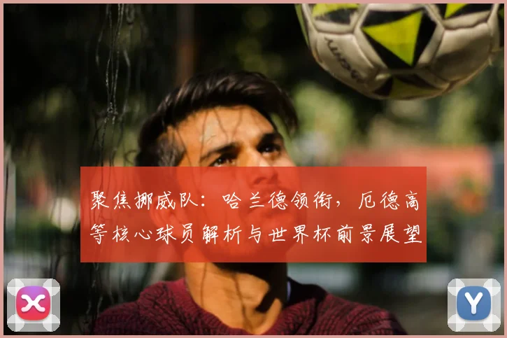 聚焦挪威队：哈兰德领衔，厄德高等核心球员解析与世界杯前景展望