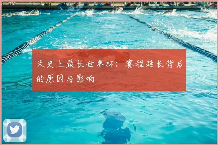天史上最长世界杯:赛程延长背后的原因与影响