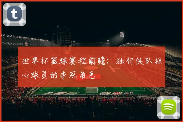 世界杯篮球赛程前瞻：独行侠队核心球员的夺冠角色