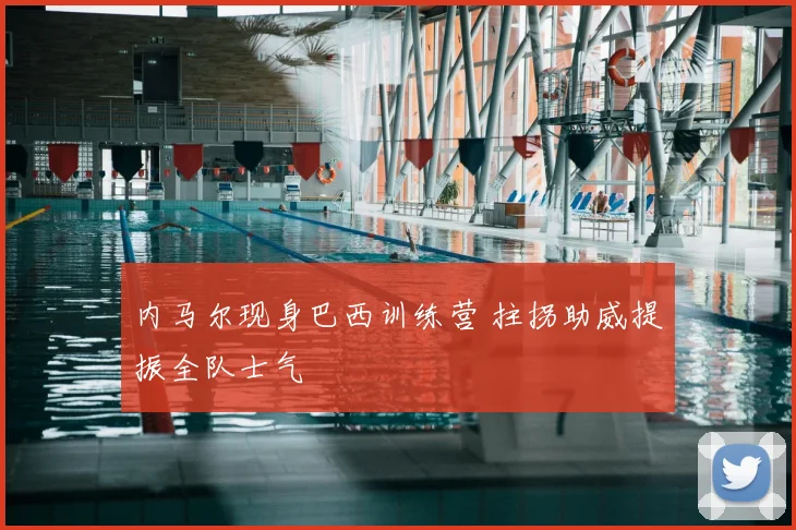 内马尔现身巴西训练营 拄拐助威提振全队士气