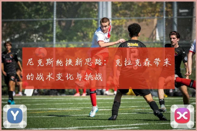 尼克斯轮换新思路:克拉克森带来的战术变化与挑战