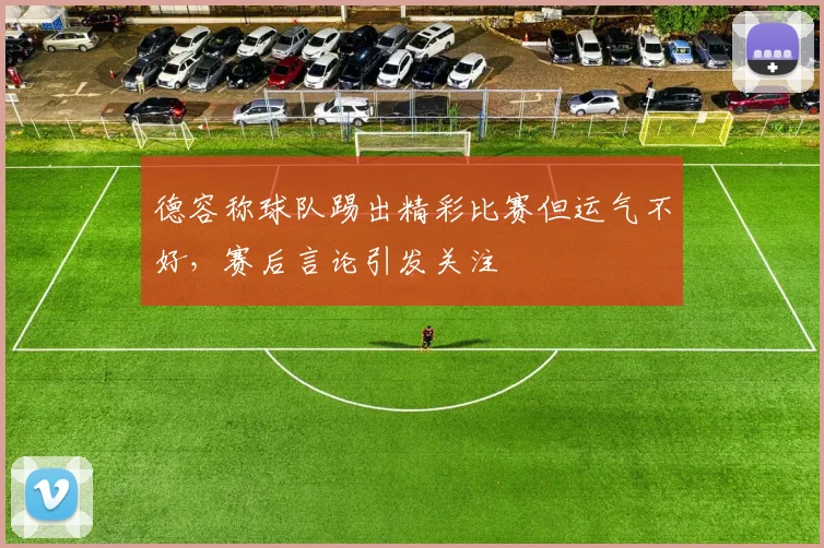 德容称球队踢出精彩比赛但运气不好,赛后言论引发关注