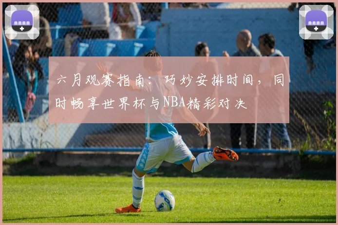 六月观赛指南：巧妙安排时间，同时畅享世界杯与NBA精彩对决