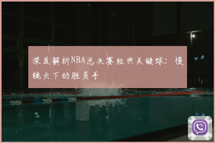 深度解析NBA总决赛经典关键球:慢镜头下的胜负手