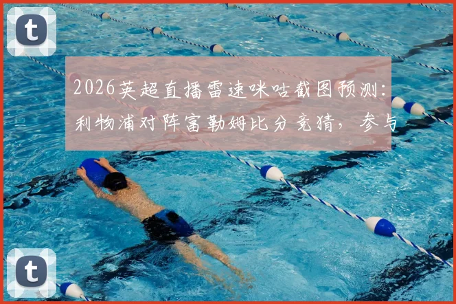 2026英超直播雷速咪咕截图预测:利物浦对阵富勒姆比分竞猜,参与赢好礼攻略