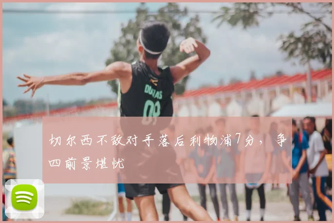 切尔西不敌对手落后利物浦7分，争四前景堪忧