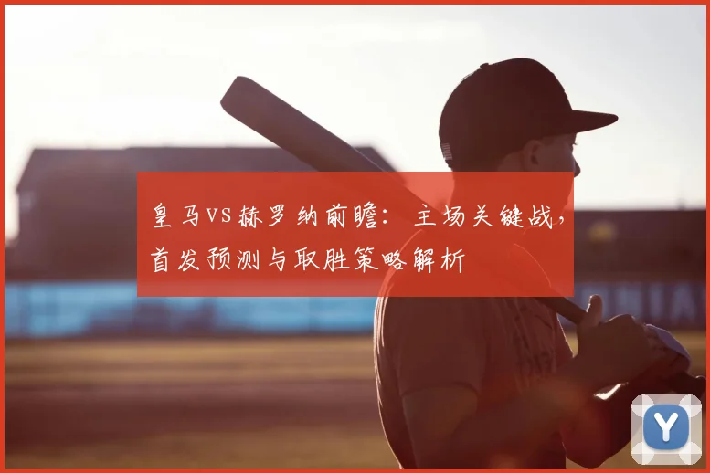 皇马vs赫罗纳前瞻:主场关键战,首发预测与取胜策略解析