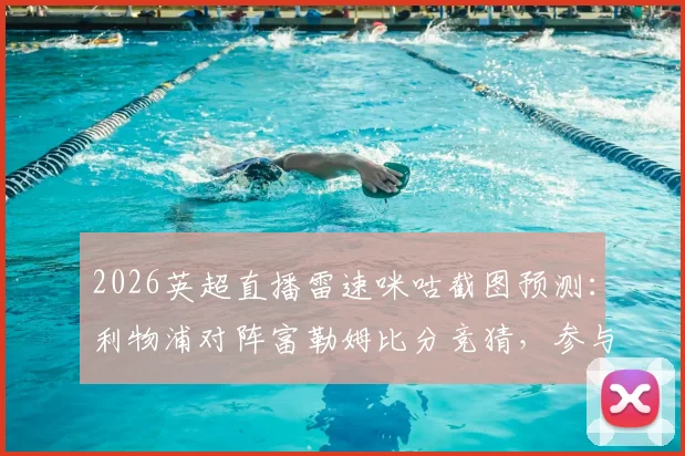 2026英超直播雷速咪咕截图预测:利物浦对阵富勒姆比分竞猜,参与赢好礼攻略