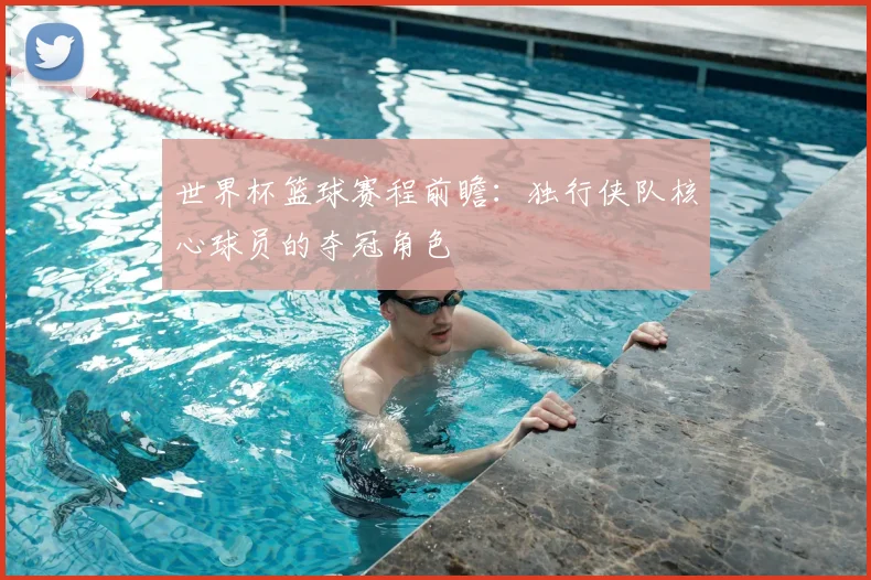 世界杯篮球赛程前瞻:独行侠队核心球员的夺冠角色