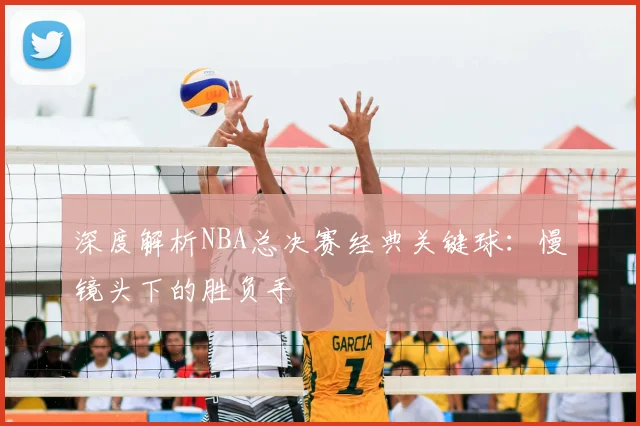 深度解析NBA总决赛经典关键球:慢镜头下的胜负手