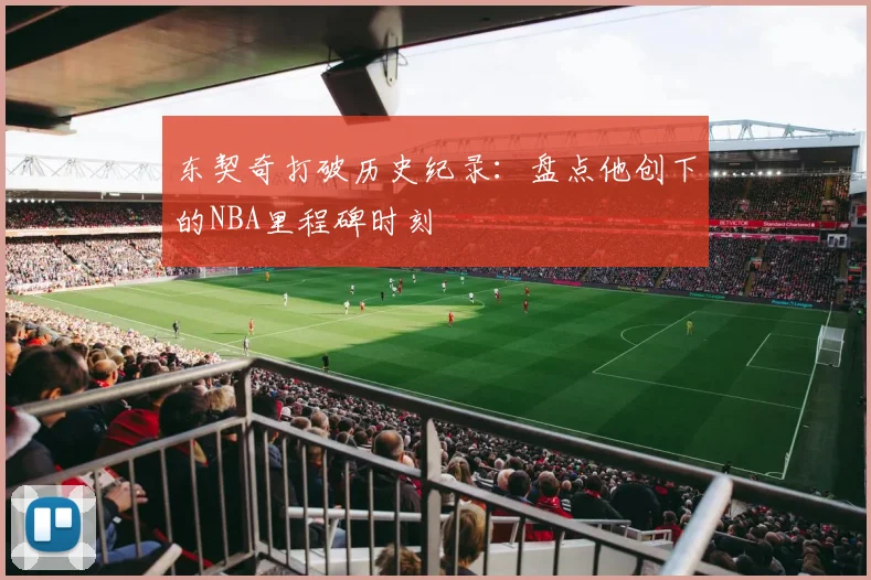 东契奇打破历史纪录:盘点他创下的NBA里程碑时刻