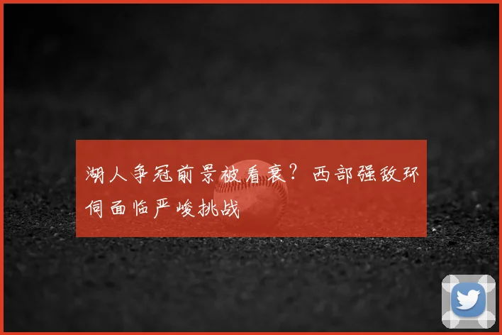湖人争冠前景被看衰？西部强敌环伺面临严峻挑战