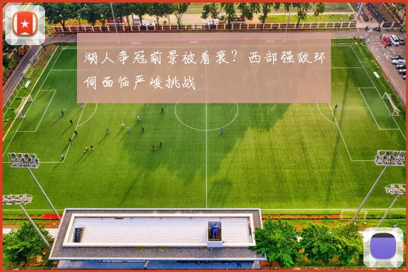 湖人争冠前景被看衰?西部强敌环伺面临严峻挑战