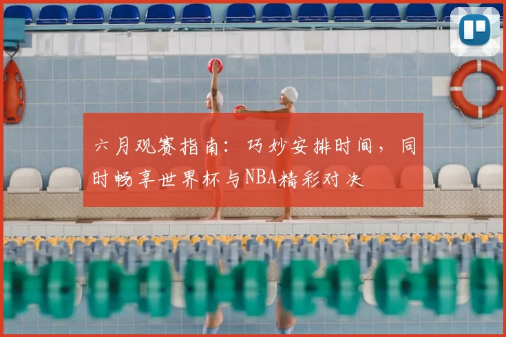 六月观赛指南:巧妙安排时间,同时畅享世界杯与NBA精彩对决