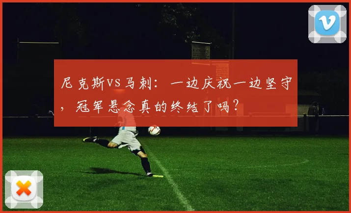 尼克斯vs马刺：一边庆祝一边坚守，冠军悬念真的终结了吗？