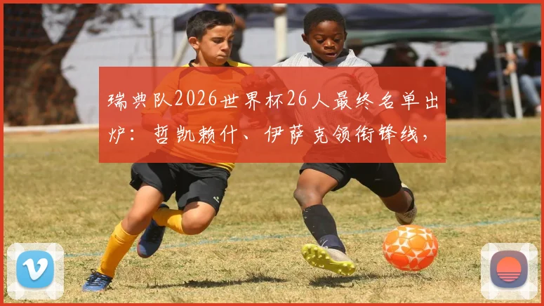 瑞典队2026世界杯26人最终名单出炉：哲凯赖什、伊萨克领衔锋线，完整阵容解析及落选遗珠一览