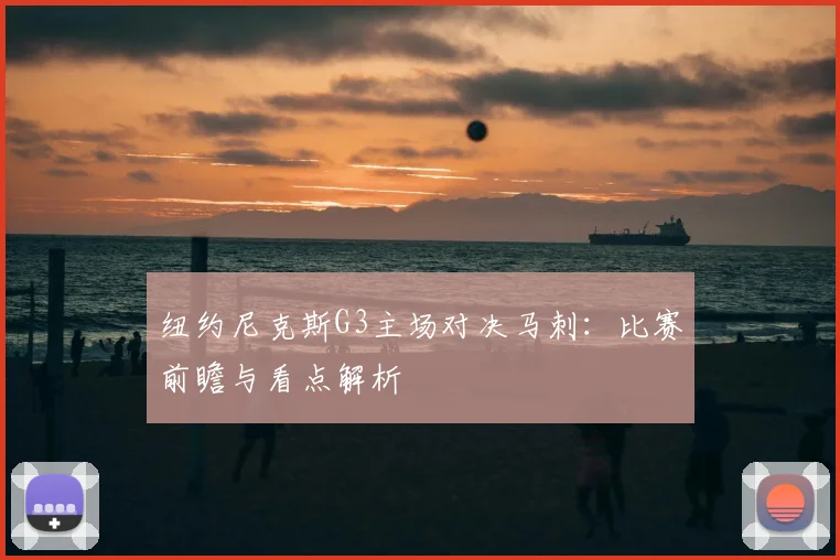 纽约尼克斯G3主场对决马刺：比赛前瞻与看点解析